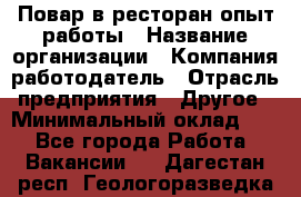 Повар в ресторан-опыт работы › Название организации ­ Компания-работодатель › Отрасль предприятия ­ Другое › Минимальный оклад ­ 1 - Все города Работа » Вакансии   . Дагестан респ.,Геологоразведка п.